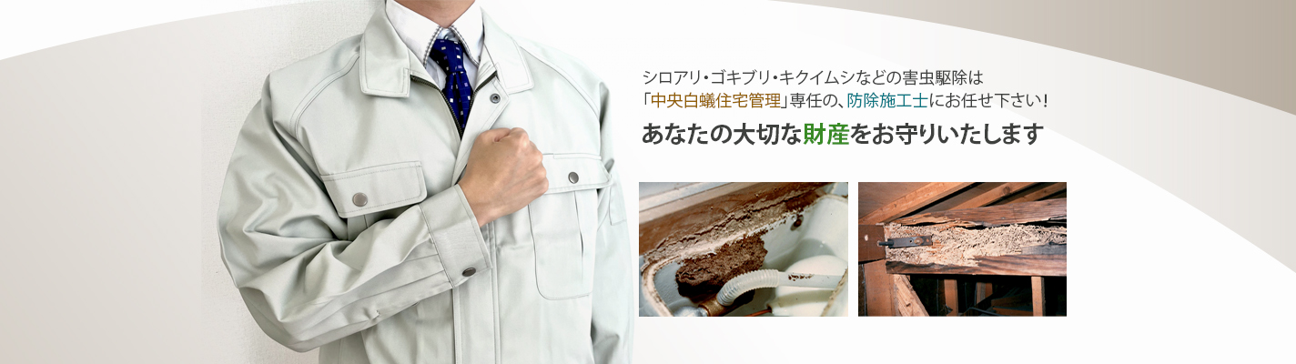 シロアリ・ゴキブリ・キクイムシなどの害虫駆除は「中央白蟻住宅管理」専任の、防除施工士にお任せ下さい。あなたの大切な財産をお守りいたします。